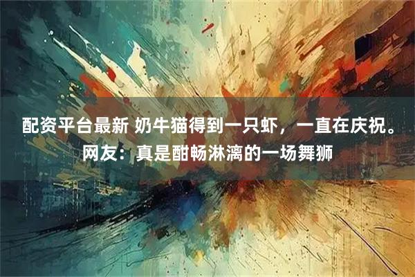 配资平台最新 奶牛猫得到一只虾，一直在庆祝。网友：真是酣畅淋漓的一场舞狮