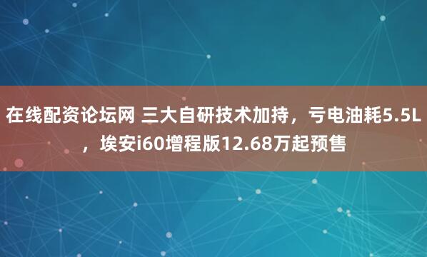 在线配资论坛网 三大自研技术加持，亏电油耗5.5L，埃安i60增程版12.68万起预售