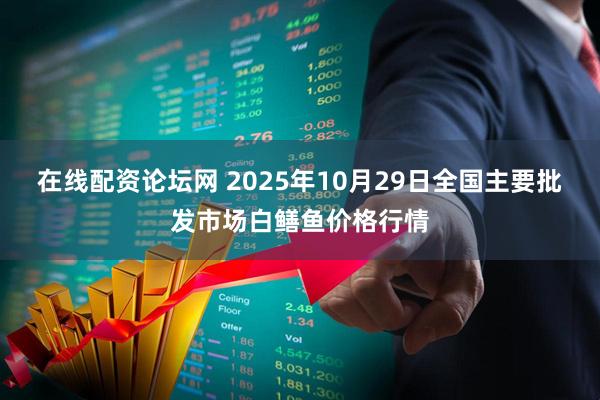 在线配资论坛网 2025年10月29日全国主要批发市场白鳝鱼价格行情