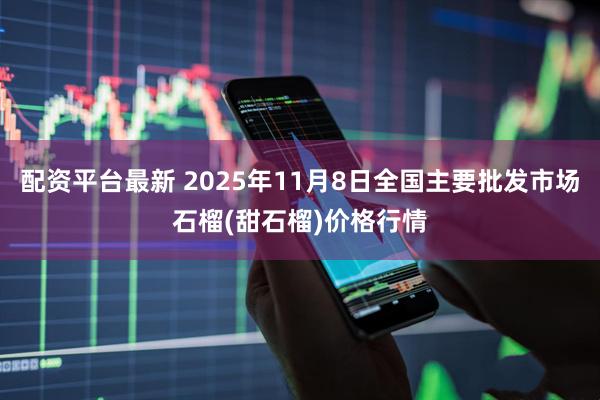 配资平台最新 2025年11月8日全国主要批发市场石榴(甜石榴)价格行情