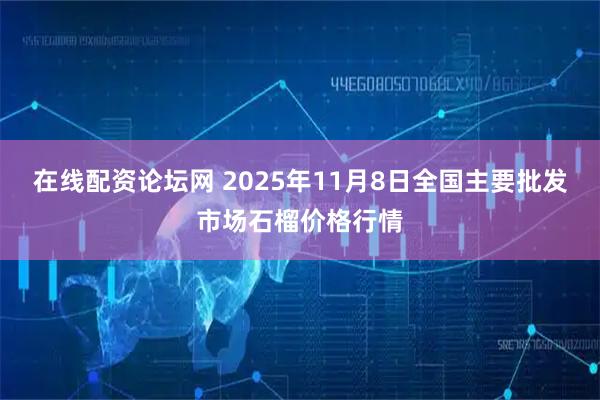 在线配资论坛网 2025年11月8日全国主要批发市场石榴价格行情