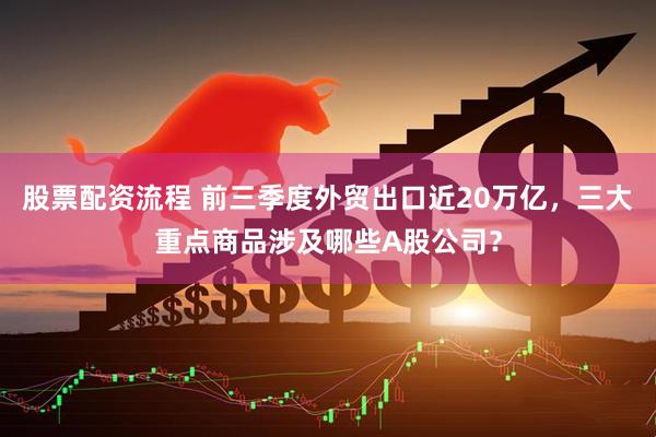 股票配资流程 前三季度外贸出口近20万亿，三大重点商品涉及哪些A股公司？