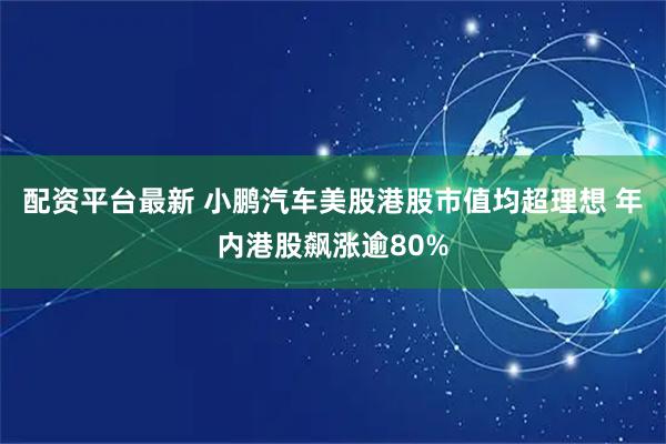 配资平台最新 小鹏汽车美股港股市值均超理想 年内港股飙涨逾80%