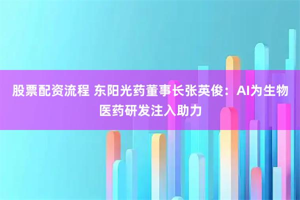 股票配资流程 东阳光药董事长张英俊：AI为生物医药研发注入助力