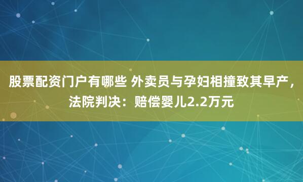股票配资门户有哪些 外卖员与孕妇相撞致其早产，法院判决：赔偿婴儿2.2万元