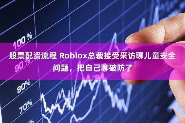 股票配资流程 Roblox总裁接受采访聊儿童安全问题，把自己聊破防了