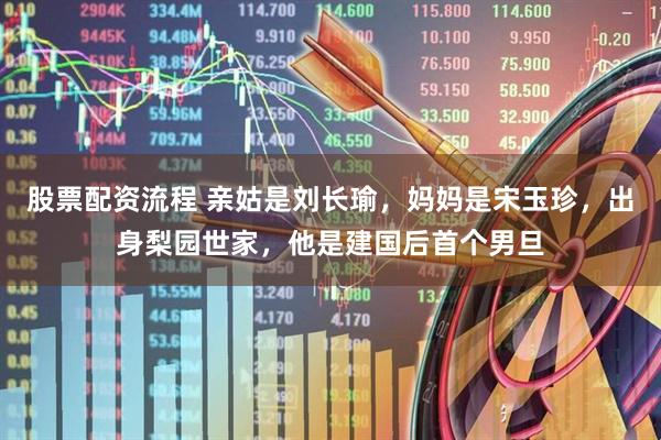 股票配资流程 亲姑是刘长瑜，妈妈是宋玉珍，出身梨园世家，他是建国后首个男旦